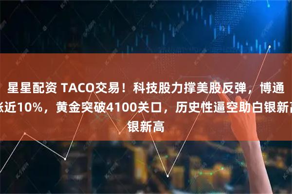 星星配资 TACO交易！科技股力撑美股反弹，博通涨近10%，黄金突破4100关口，历史性逼空助白银新高